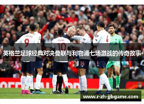 英格兰足球经典对决曼联与利物浦七场激战的传奇故事