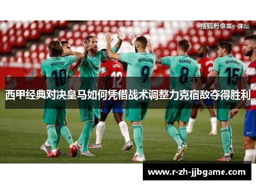 西甲经典对决皇马如何凭借战术调整力克宿敌夺得胜利