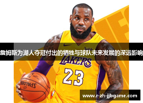 詹姆斯为湖人夺冠付出的牺牲与球队未来发展的深远影响