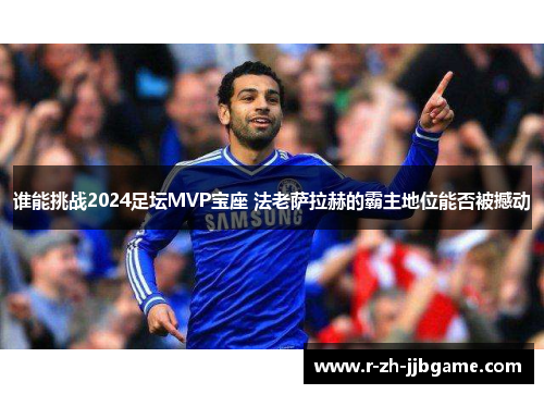 谁能挑战2024足坛MVP宝座 法老萨拉赫的霸主地位能否被撼动 谁能挑战2024足坛MVP宝座 法老萨拉赫的霸主地位能否被撼动