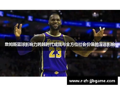 詹姆斯篮球影响力跨越时代成就与全方位社会价值的深远影响 詹姆斯篮球影响力跨越时代成就与全方位社会价值的深远影响