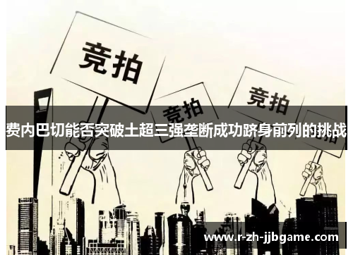 费内巴切能否突破土超三强垄断成功跻身前列的挑战 费内巴切能否突破土超三强垄断成功跻身前列的挑战