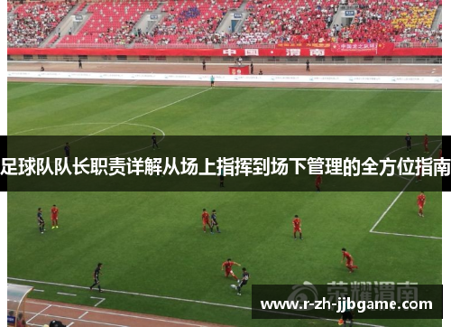 足球队队长职责详解从场上指挥到场下管理的全方位指南 足球队队长职责详解从场上指挥到场下管理的全方位指南