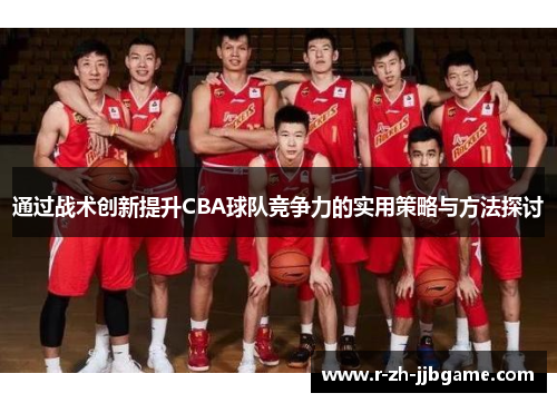 通过战术创新提升CBA球队竞争力的实用策略与方法探讨 通过战术创新提升CBA球队竞争力的实用策略与方法探讨