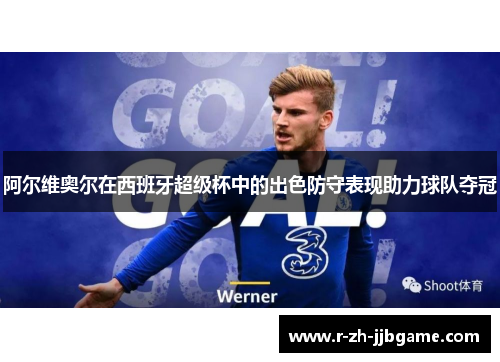 阿尔维奥尔在西班牙超级杯中的出色防守表现助力球队夺冠 阿尔维奥尔在西班牙超级杯中的出色防守表现助力球队夺冠