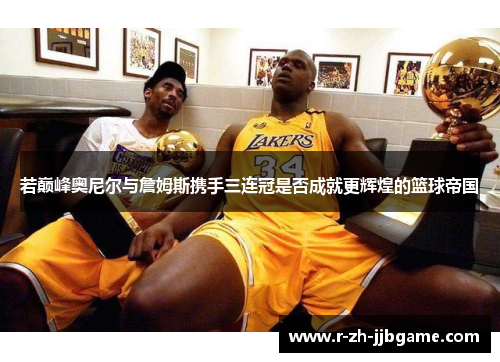 若巅峰奥尼尔与詹姆斯携手三连冠是否成就更辉煌的篮球帝国 若巅峰奥尼尔与詹姆斯携手三连冠是否成就更辉煌的篮球帝国