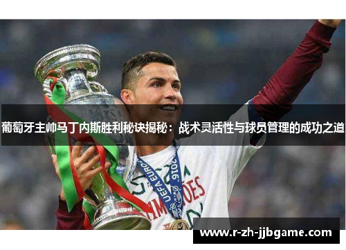 葡萄牙主帅马丁内斯胜利秘诀揭秘：战术灵活性与球员管理的成功之道