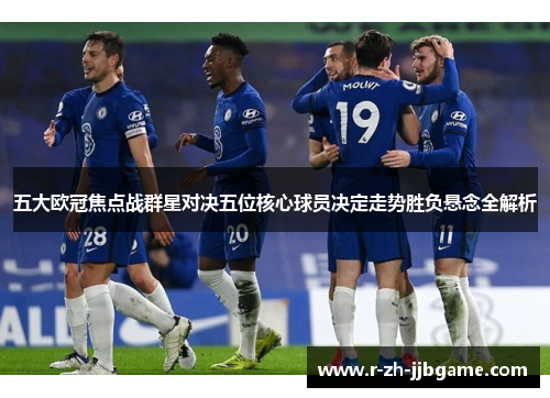 五大欧冠焦点战群星对决五位核心球员决定走势胜负悬念全解析