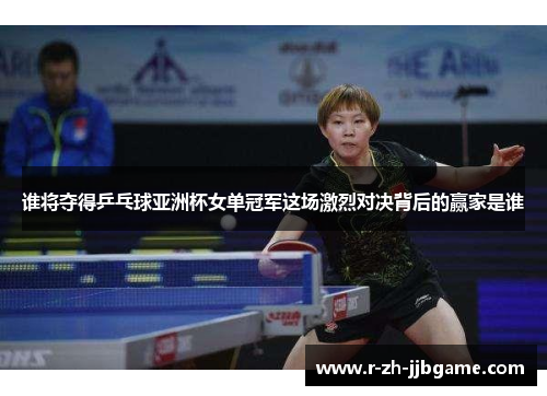 谁将夺得乒乓球亚洲杯女单冠军这场激烈对决背后的赢家是谁