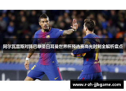 阿尔瓦雷斯对阵巴黎圣日耳曼世界杯预选赛高光时刻全解析盘点 阿尔瓦雷斯对阵巴黎圣日耳曼世界杯预选赛高光时刻全解析盘点