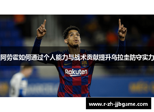 阿劳霍如何通过个人能力与战术贡献提升乌拉圭防守实力 阿劳霍如何通过个人能力与战术贡献提升乌拉圭防守实力