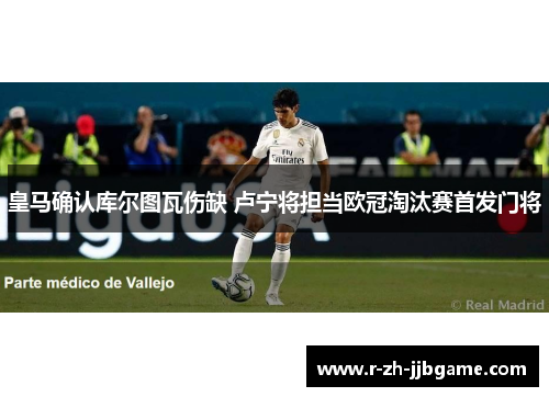 皇马确认库尔图瓦伤缺 卢宁将担当欧冠淘汰赛首发门将 皇马确认库尔图瓦伤缺 卢宁将担当欧冠淘汰赛首发门将