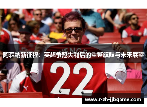 阿森纳新征程:英超争冠失利后的重整旗鼓与未来展望 阿森纳新征程:英超争冠失利后的重整旗鼓与未来展望