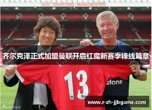 齐尔克泽正式加盟曼联开启红魔新赛季锋线篇章 齐尔克泽正式加盟曼联开启红魔新赛季锋线篇章