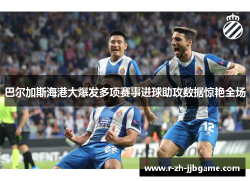 巴尔加斯海港大爆发多项赛事进球助攻数据惊艳全场 巴尔加斯海港大爆发多项赛事进球助攻数据惊艳全场