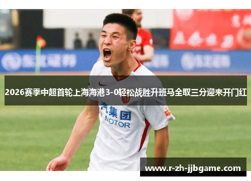 2026赛季中超首轮上海海港3-0轻松战胜升班马全取三分迎来开门红 2026赛季中超首轮上海海港3-0轻松战胜升班马全取三分迎来开门红