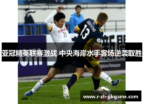亚冠精英联赛激战 中央海岸水手客场逆袭取胜 亚冠精英联赛激战 中央海岸水手客场逆袭取胜