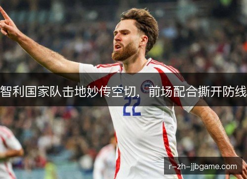 智利国家队击地妙传空切，前场配合撕开防线