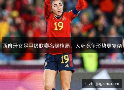 西班牙女足甲级联赛名额格局，大洲竞争形势更复杂