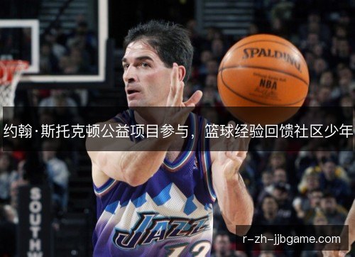约翰·斯托克顿公益项目参与，篮球经验回馈社区少年