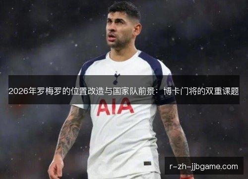 2026年罗梅罗的位置改造与国家队前景：博卡门将的双重课题