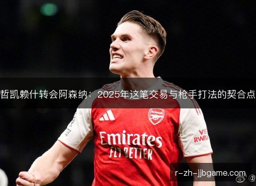 哲凯赖什转会阿森纳：2025年这笔交易与枪手打法的契合点